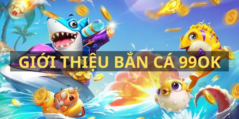 Giới thiệu điểm nổi bật của sảnh game bắn cá 99ok